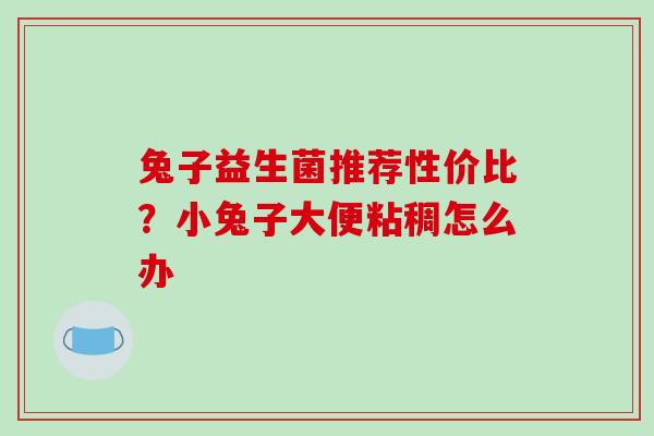 兔子益生菌推荐性价比？小兔子大便粘稠怎么办