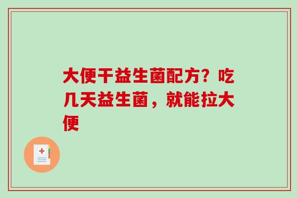 大便干益生菌配方？吃几天益生菌，就能拉大便