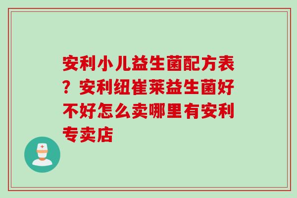 安利小儿益生菌配方表？安利纽崔莱益生菌好不好怎么卖哪里有安利专卖店