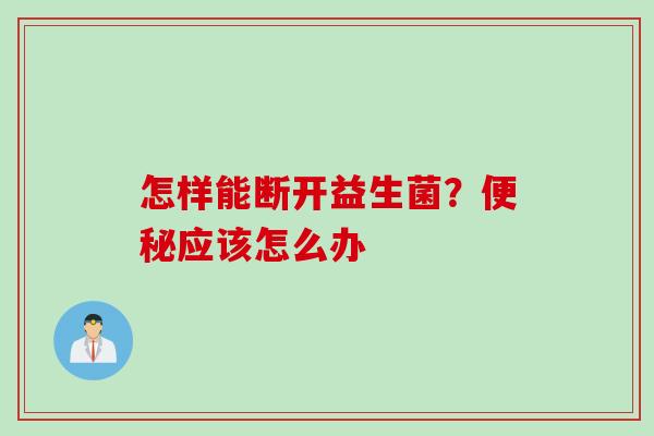 怎样能断开益生菌？便秘应该怎么办