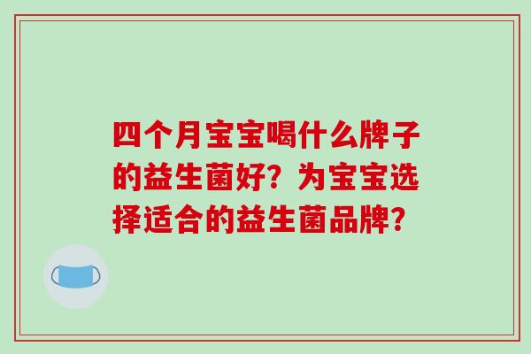 四个月宝宝喝什么牌子的益生菌好？为宝宝选择适合的益生菌品牌？