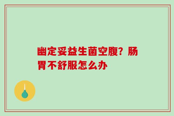 幽定妥益生菌空腹？肠胃不舒服怎么办