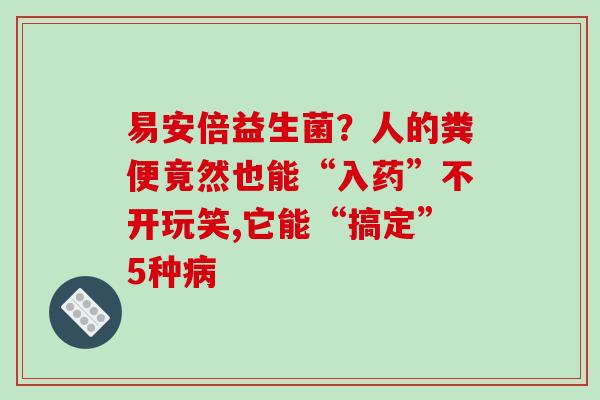 易安倍益生菌？人的粪便竟然也能“入药”不开玩笑,它能“搞定”5种病