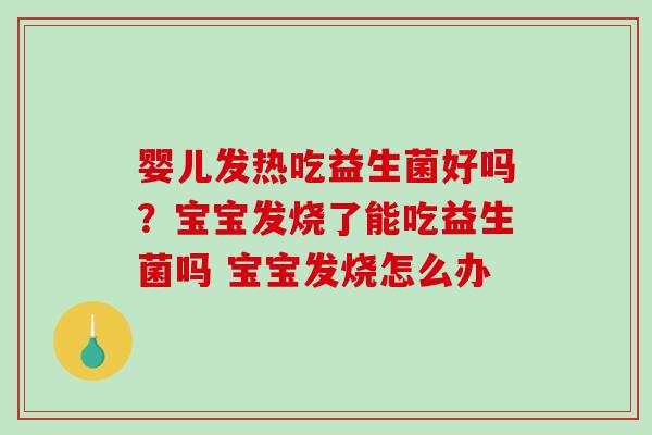 婴儿发热吃益生菌好吗？宝宝发烧了能吃益生菌吗 宝宝发烧怎么办