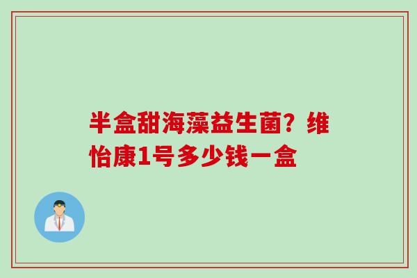 半盒甜海藻益生菌？维怡康1号多少钱一盒