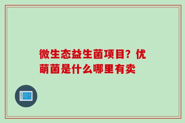 微生态益生菌项目？优萌菌是什么哪里有卖