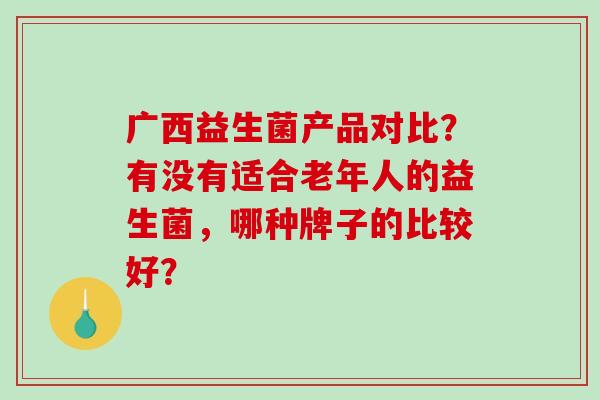 广西益生菌产品对比？有没有适合老年人的益生菌，哪种牌子的比较好？