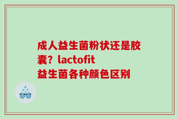 成人益生菌粉状还是胶囊？lactofit益生菌各种颜色区别