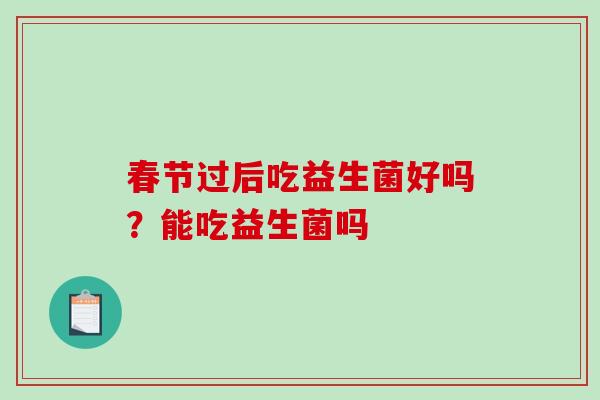 春节过后吃益生菌好吗？能吃益生菌吗