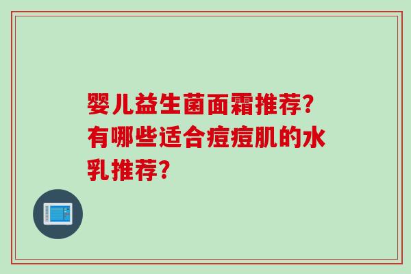 婴儿益生菌面霜推荐？有哪些适合痘痘肌的水乳推荐？