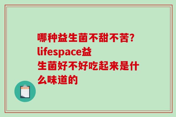 哪种益生菌不甜不苦？lifespace益生菌好不好吃起来是什么味道的