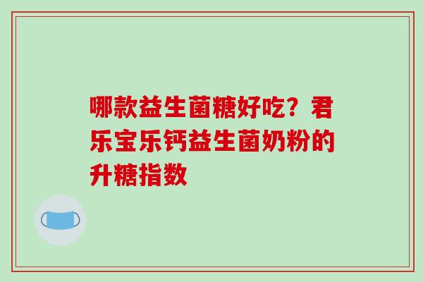 哪款益生菌糖好吃？君乐宝乐钙益生菌奶粉的升糖指数