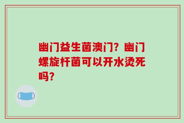 幽门益生菌澳门？幽门螺旋杆菌可以开水烫死吗？