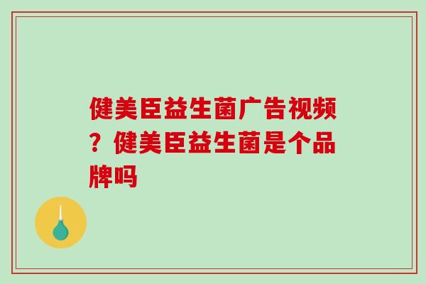 健美臣益生菌广告视频？健美臣益生菌是个品牌吗