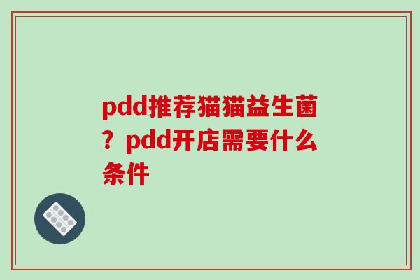 pdd推荐猫猫益生菌?pdd开店需要什么条件 pdd推荐猫猫益生菌?pdd开店需要什么条件