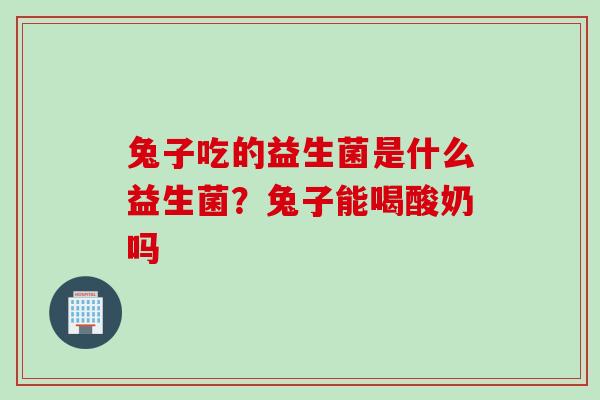 兔子吃的益生菌是什么益生菌？兔子能喝酸奶吗