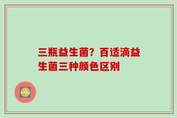 三瓶益生菌？百适滴益生菌三种颜色区别