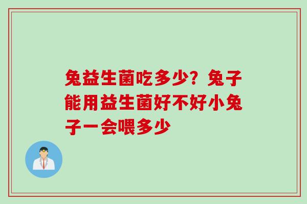 兔益生菌吃多少？兔子能用益生菌好不好小兔子一会喂多少