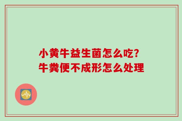 小黄牛益生菌怎么吃？牛粪便不成形怎么处理