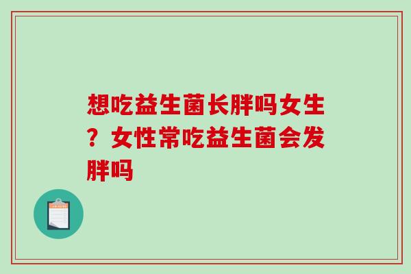 想吃益生菌长胖吗女生？女性常吃益生菌会发胖吗