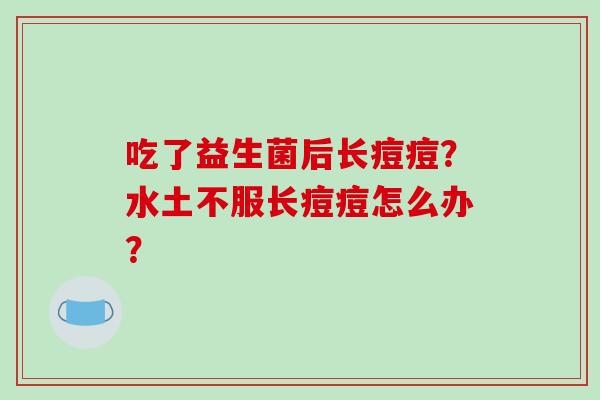 吃了益生菌后长痘痘？水土不服长痘痘怎么办？