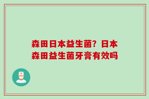 森田日本益生菌？日本森田益生菌牙膏有效吗