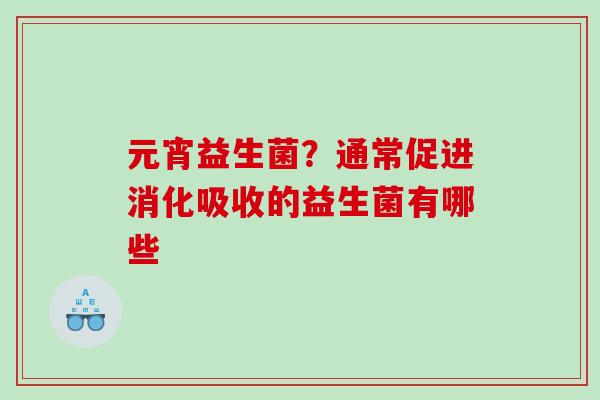元宵益生菌？通常促进消化吸收的益生菌有哪些