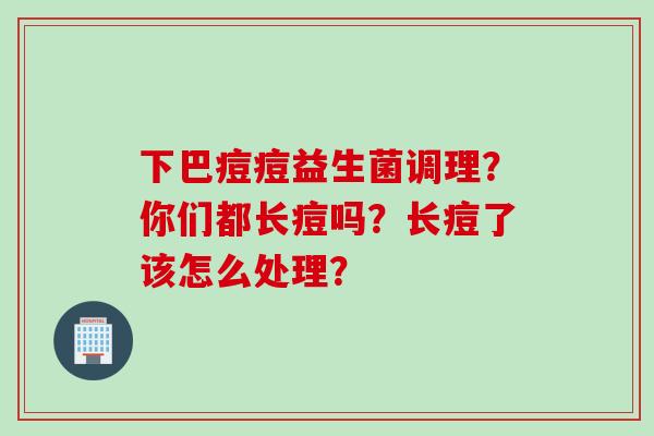 下巴痘痘益生菌调理？你们都长痘吗？长痘了该怎么处理？