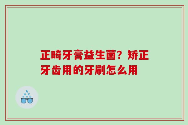 正畸牙膏益生菌？矫正牙齿用的牙刷怎么用