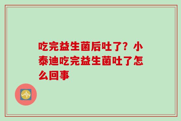 吃完益生菌后吐了？小泰迪吃完益生菌吐了怎么回事