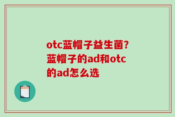 otc蓝帽子益生菌？蓝帽子的ad和otc的ad怎么选
