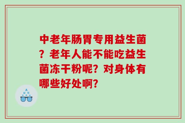 中老年肠胃专用益生菌？老年人能不能吃益生菌冻干粉呢？对身体有哪些好处啊？