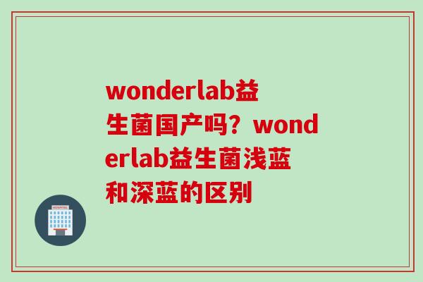 wonderlab益生菌国产吗？wonderlab益生菌浅蓝和深蓝的区别