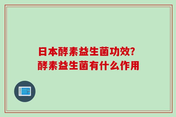 日本酵素益生菌功效？酵素益生菌有什么作用