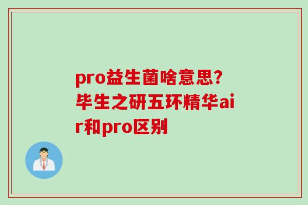 pro益生菌啥意思？毕生之研五环精华air和pro区别