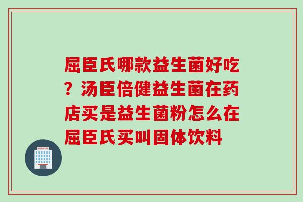 屈臣氏哪款益生菌好吃？汤臣倍健益生菌在药店买是益生菌粉怎么在屈臣氏买叫固体饮料