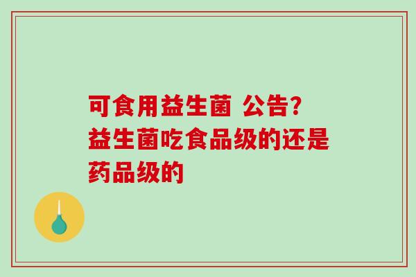 可食用益生菌 公告？益生菌吃食品级的还是药品级的