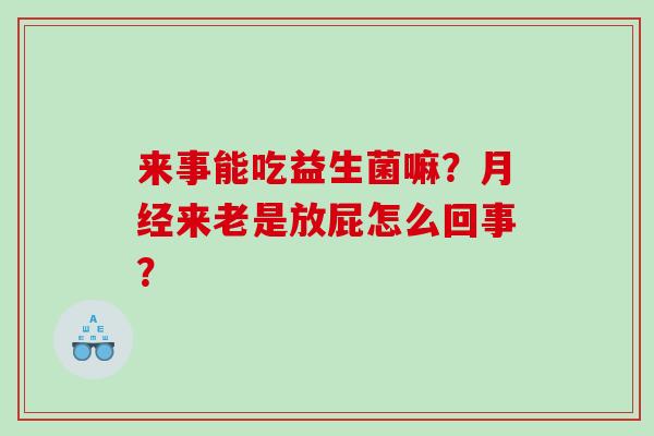 来事能吃益生菌嘛？来老是放屁怎么回事？