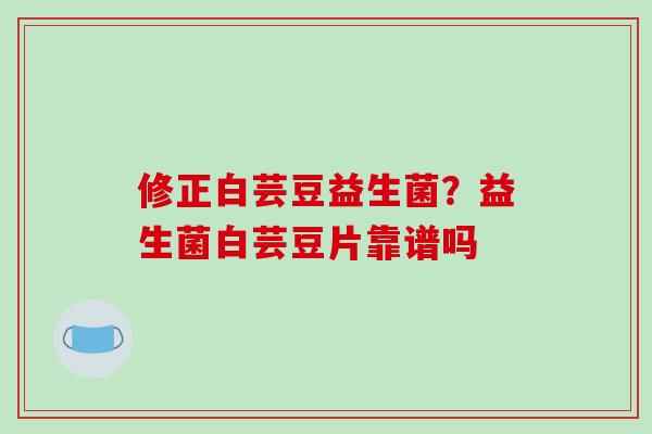 修正白芸豆益生菌?益生菌白芸豆片靠谱吗 修正白芸豆益生菌?益生菌白芸豆片靠谱吗