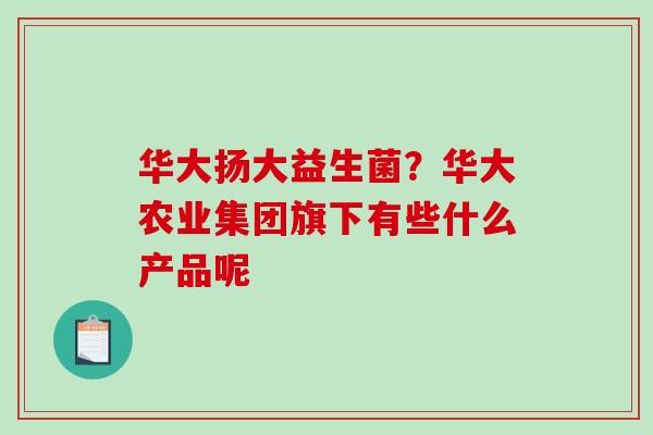 华大扬大益生菌？华大农业集团旗下有些什么产品呢