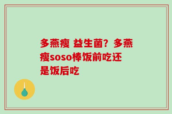 多燕瘦 益生菌？多燕瘦soso棒饭前吃还是饭后吃