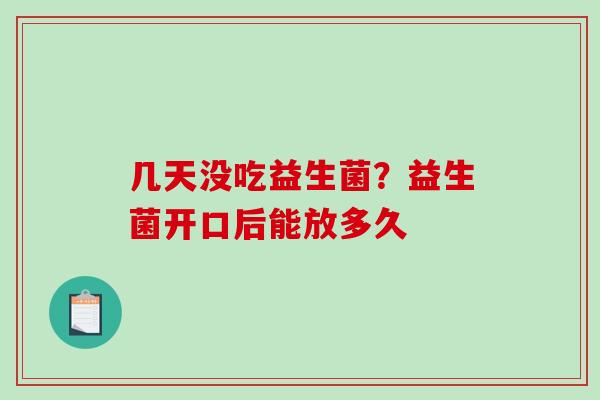 几天没吃益生菌?益生菌开口后能放多久 几天没吃益生菌?益生菌开口后能放多久