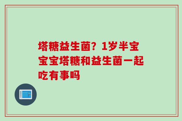 塔糖益生菌？1岁半宝宝宝塔糖和益生菌一起吃有事吗