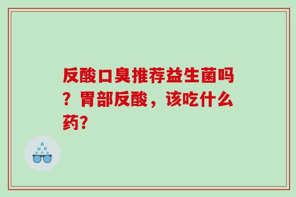 反酸口臭推荐益生菌吗？胃部反酸，该吃什么药？