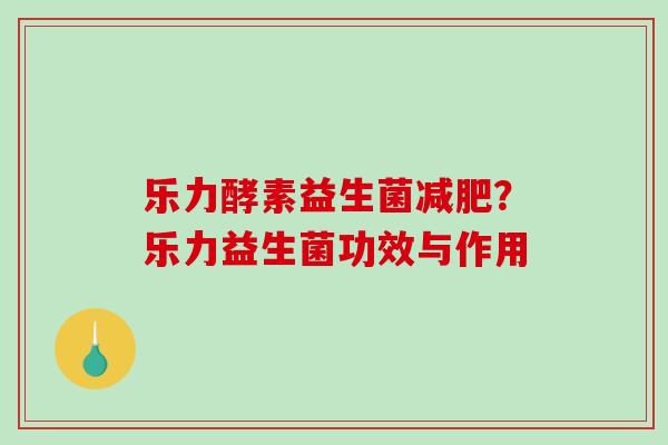 乐力酵素益生菌减肥？乐力益生菌功效与作用