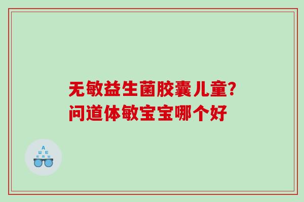 无敏益生菌胶囊儿童？问道体敏宝宝哪个好