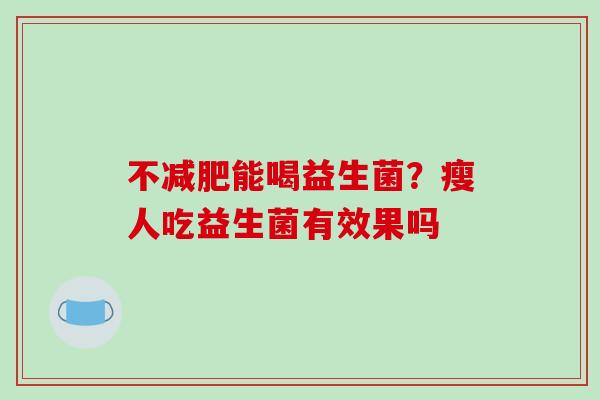 不减肥能喝益生菌？瘦人吃益生菌有效果吗