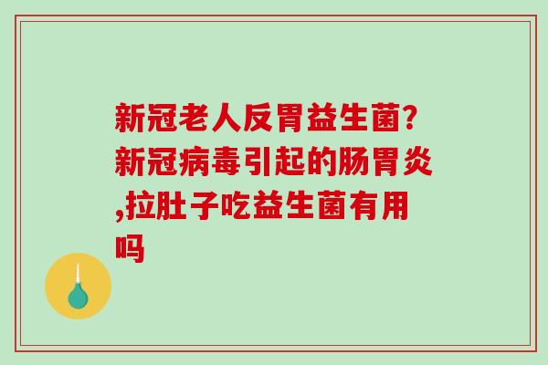 新冠老人反胃益生菌？新冠病毒引起的肠胃炎,拉肚子吃益生菌有用吗