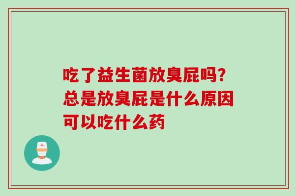 吃了益生菌放臭屁吗？总是放臭屁是什么原因可以吃什么药