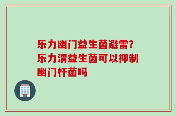 乐力幽门益生菌避雷？乐力渭益生菌可以抑制幽门杆菌吗